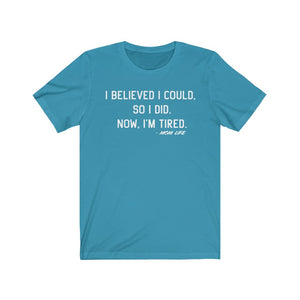 Mom Life: I Believed I Could, So I Did.  Now, I'm Tired T-Shirt